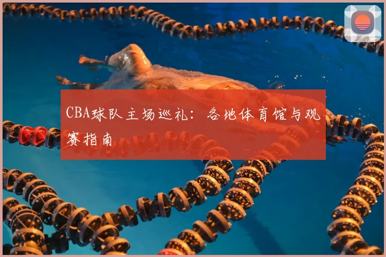CBA球队主场巡礼：各地体育馆与观赛指南