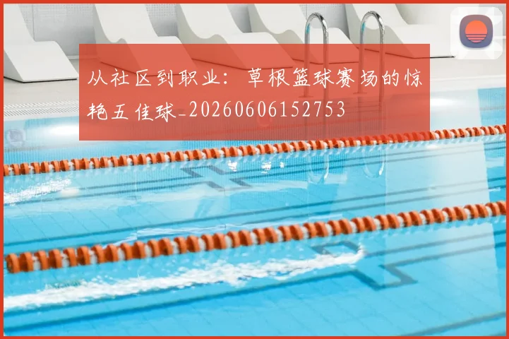 从社区到职业：草根篮球赛场的惊艳五佳球_20260606152753